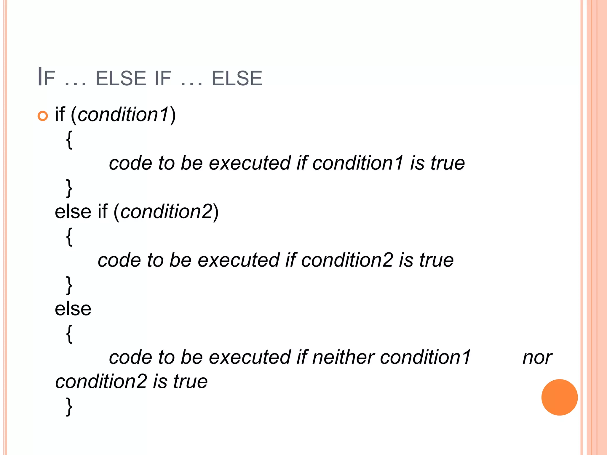 IF … ELSE IF … ELSE
 if (condition1)
{
code to be executed if condition1 is true
}
else if (condition2)
{
code to be executed if condition2 is true
}
else
{
code to be executed if neither condition1 nor
condition2 is true
}
 