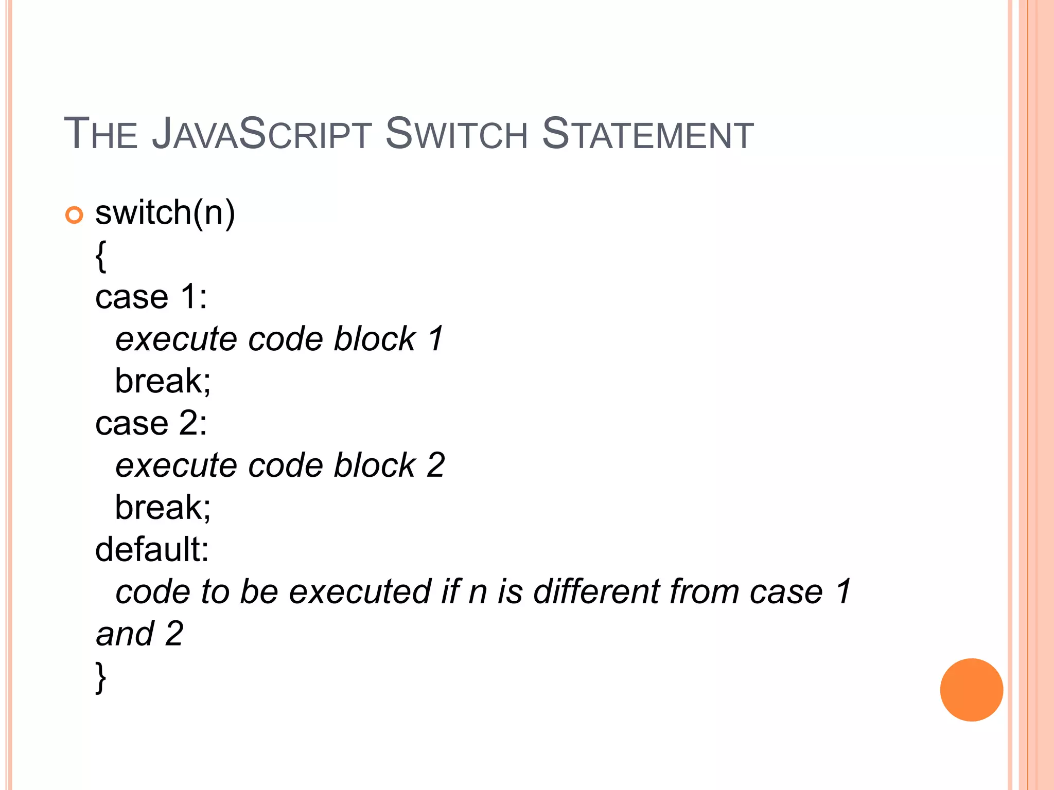 THE JAVASCRIPT SWITCH STATEMENT
 switch(n)
{
case 1:
execute code block 1
break;
case 2:
execute code block 2
break;
default:
code to be executed if n is different from case 1
and 2
}
 