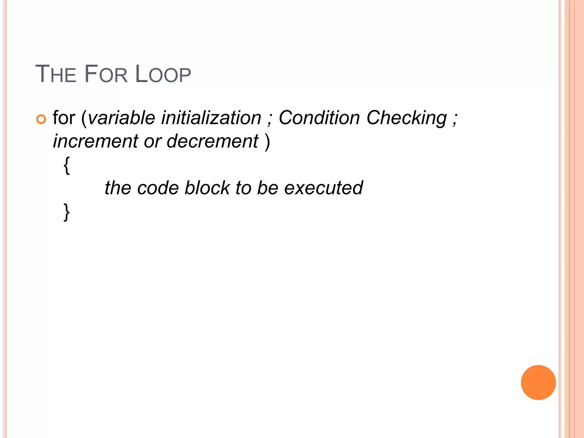 THE FOR LOOP
 for (variable initialization ; Condition Checking ;
increment or decrement )
{
the code block to be executed
}
 