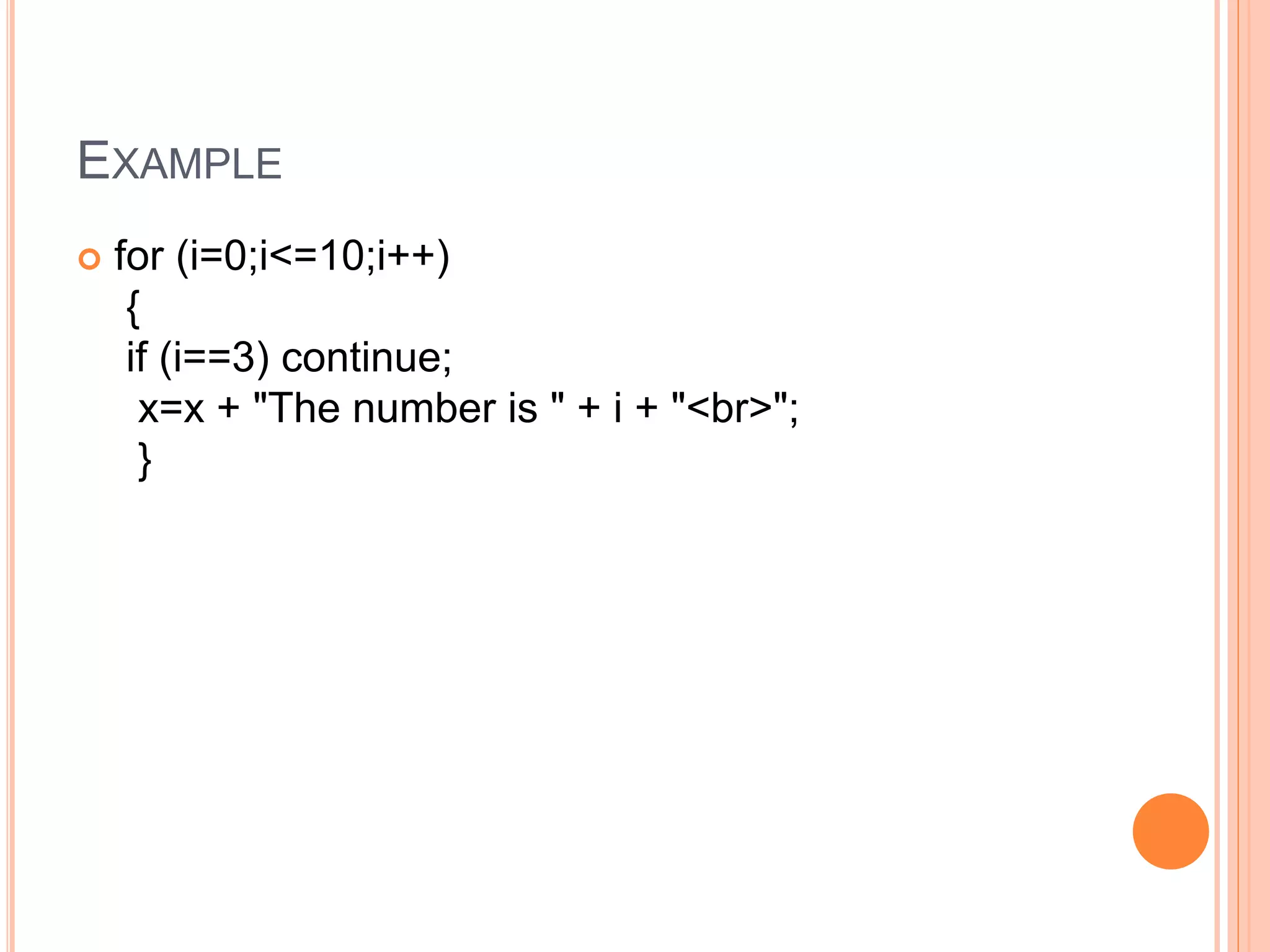 EXAMPLE
 for (i=0;i<=10;i++)
{
if (i==3) continue;
x=x + "The number is " + i + "<br>";
}
 