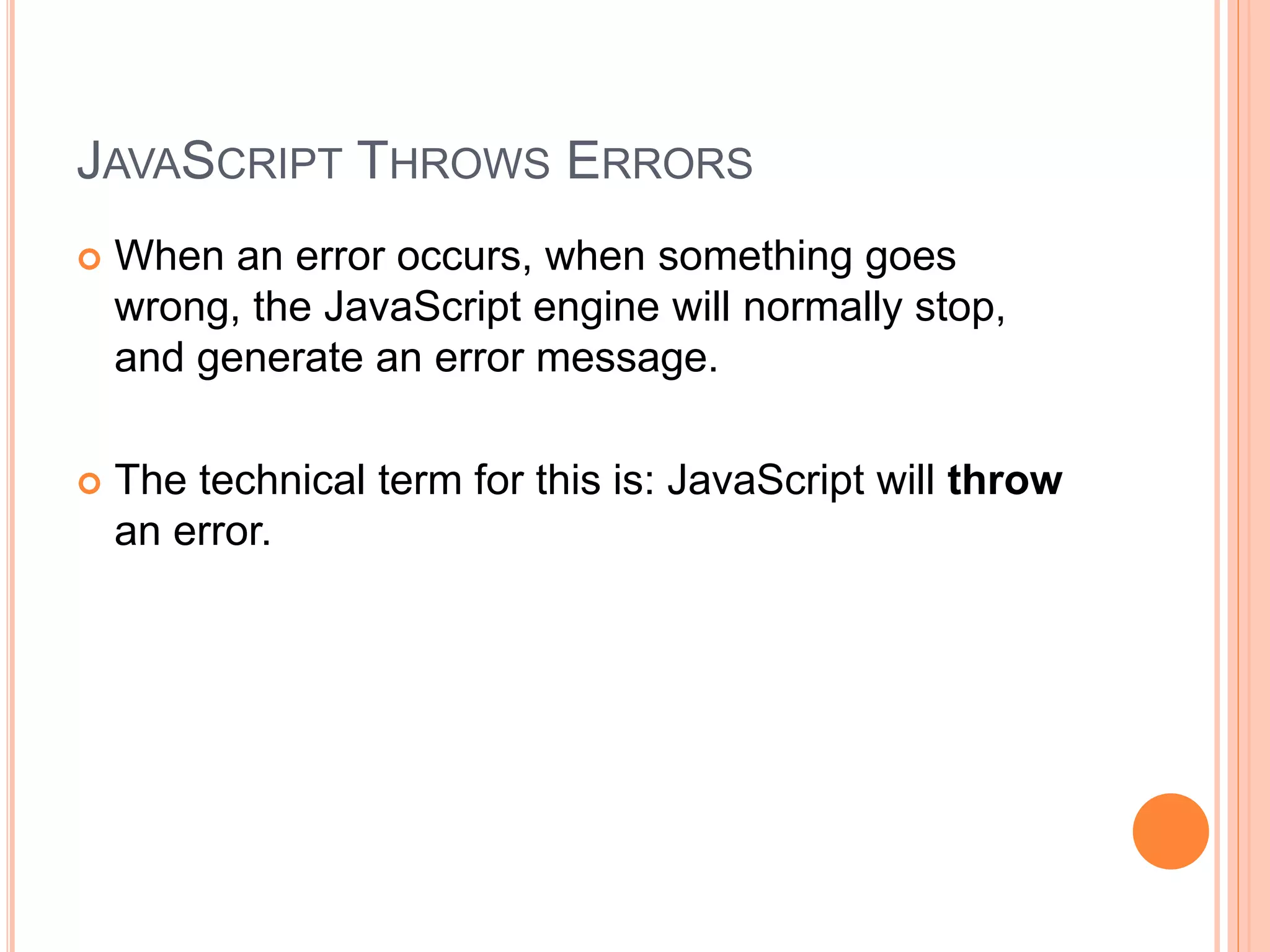 JAVASCRIPT THROWS ERRORS
 When an error occurs, when something goes
wrong, the JavaScript engine will normally stop,
and generate an error message.
 The technical term for this is: JavaScript will throw
an error.
 
