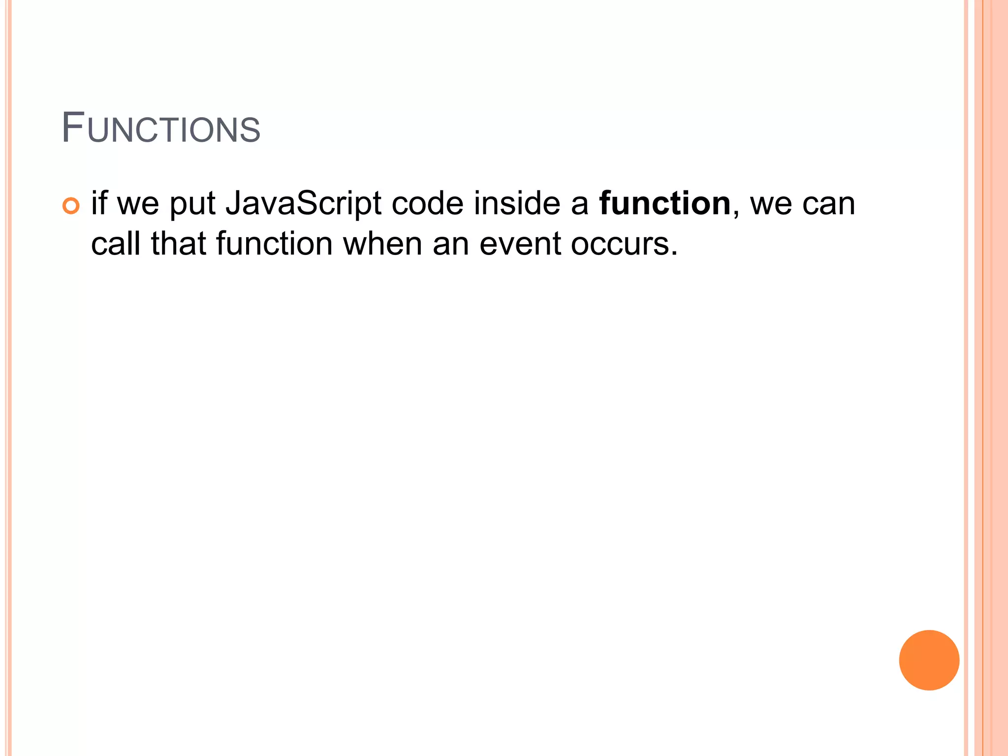 FUNCTIONS
 if we put JavaScript code inside a function, we can
call that function when an event occurs.
 