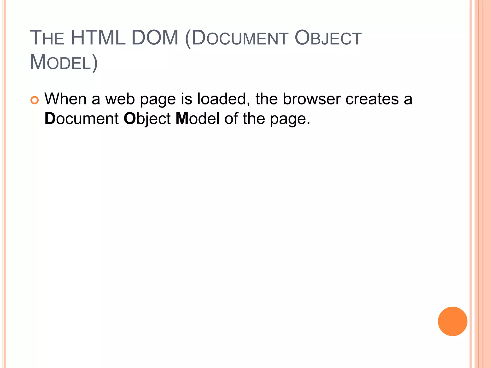 THE HTML DOM (DOCUMENT OBJECT
MODEL)
 When a web page is loaded, the browser creates a
Document Object Model of the page.
 