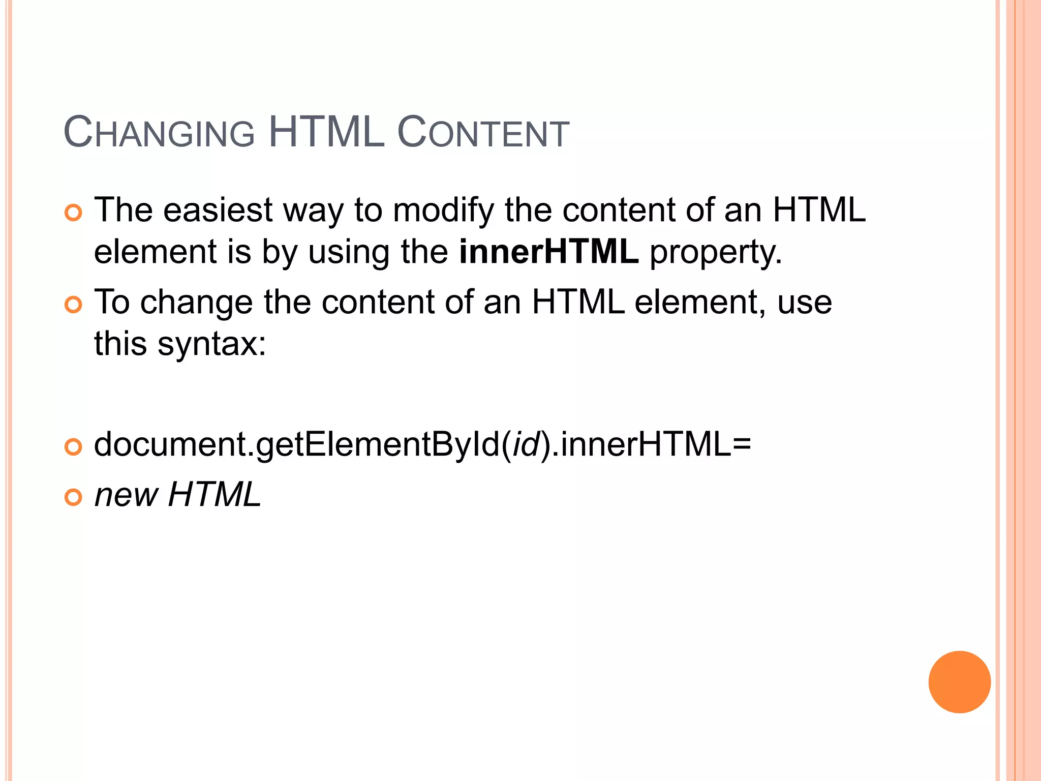 CHANGING HTML CONTENT
 The easiest way to modify the content of an HTML
element is by using the innerHTML property.
 To change the content of an HTML element, use
this syntax:
 document.getElementById(id).innerHTML=
 new HTML
 