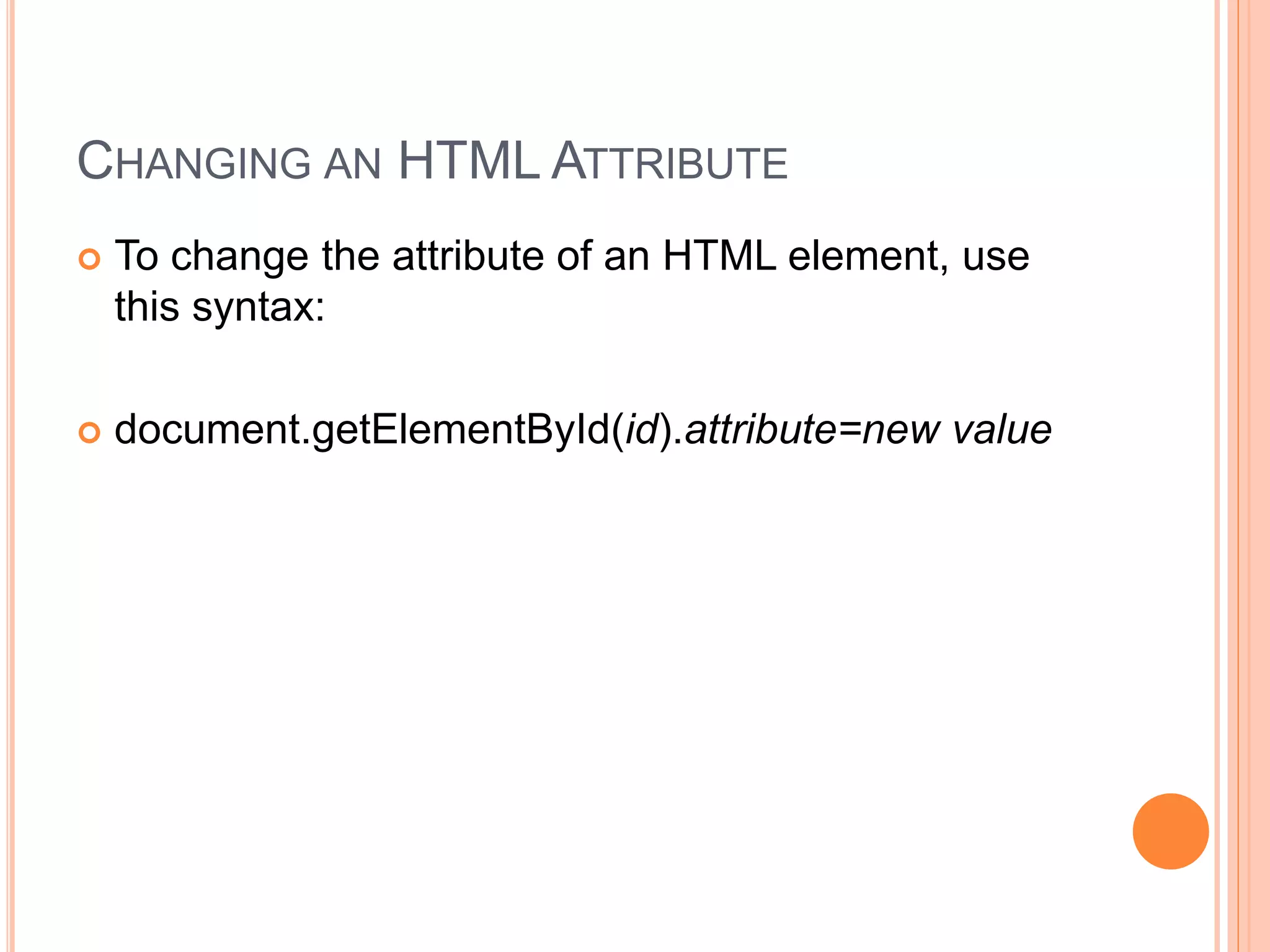 CHANGING AN HTML ATTRIBUTE
 To change the attribute of an HTML element, use
this syntax:
 document.getElementById(id).attribute=new value
 