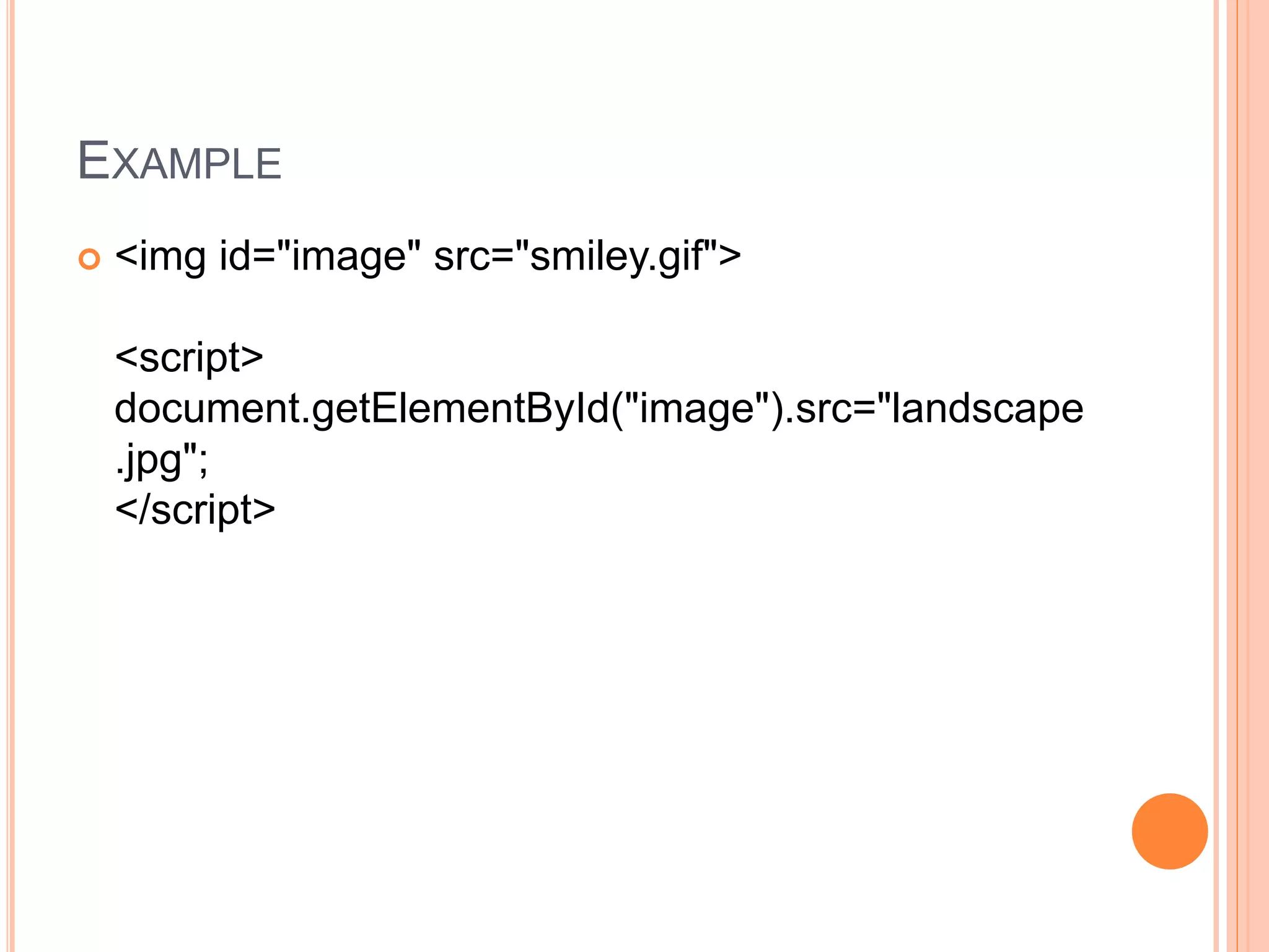 EXAMPLE
 <img id="image" src="smiley.gif">
<script>
document.getElementById("image").src="landscape
.jpg";
</script>
 