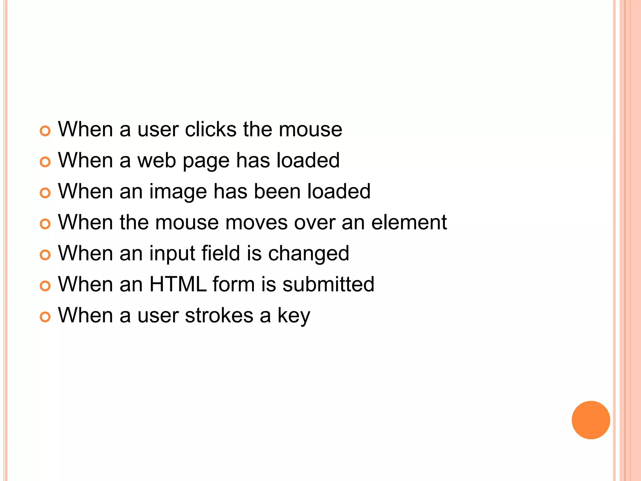  When a user clicks the mouse
 When a web page has loaded
 When an image has been loaded
 When the mouse moves over an element
 When an input field is changed
 When an HTML form is submitted
 When a user strokes a key
 
