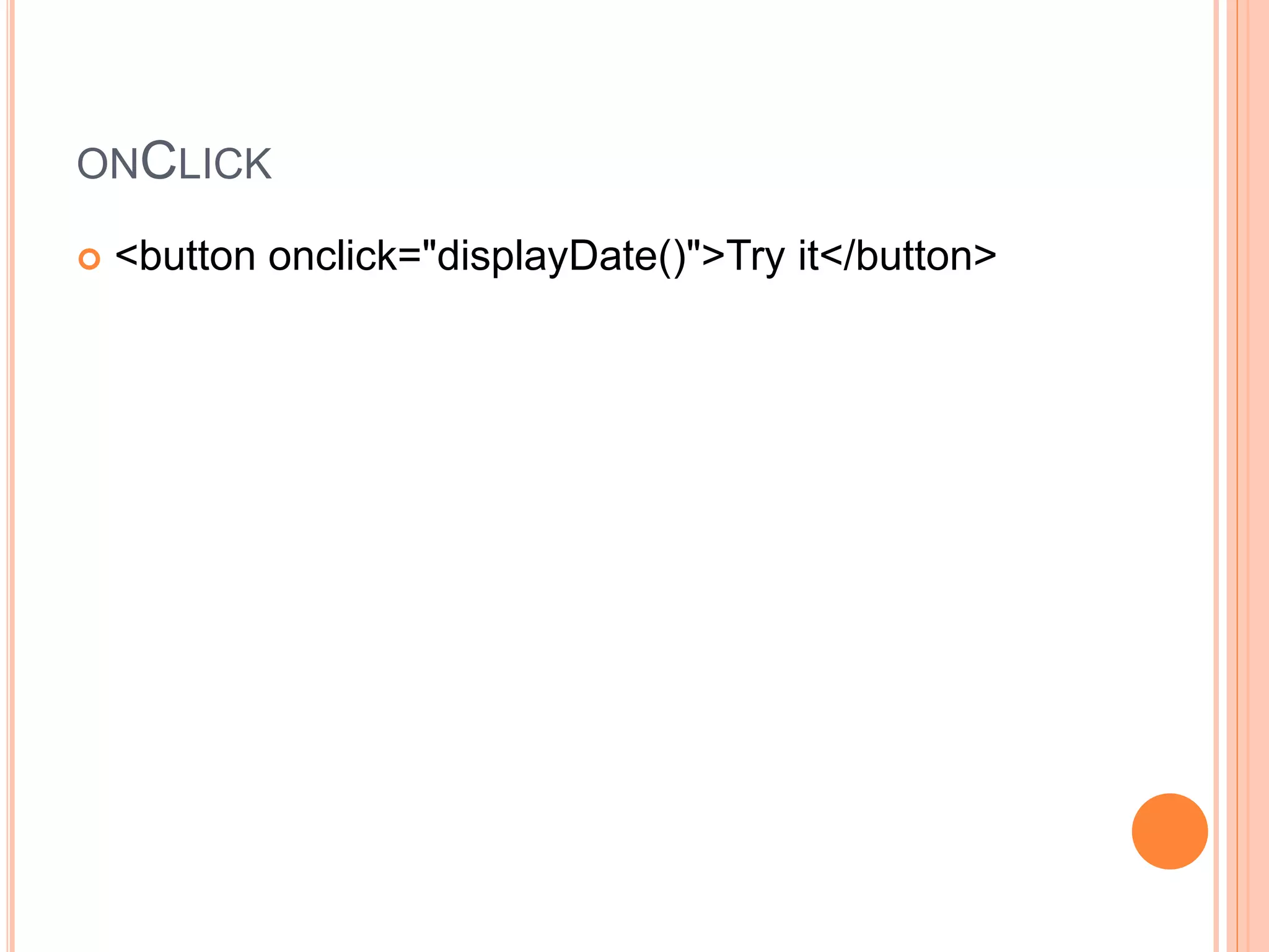 ONCLICK
 <button onclick="displayDate()">Try it</button>
 