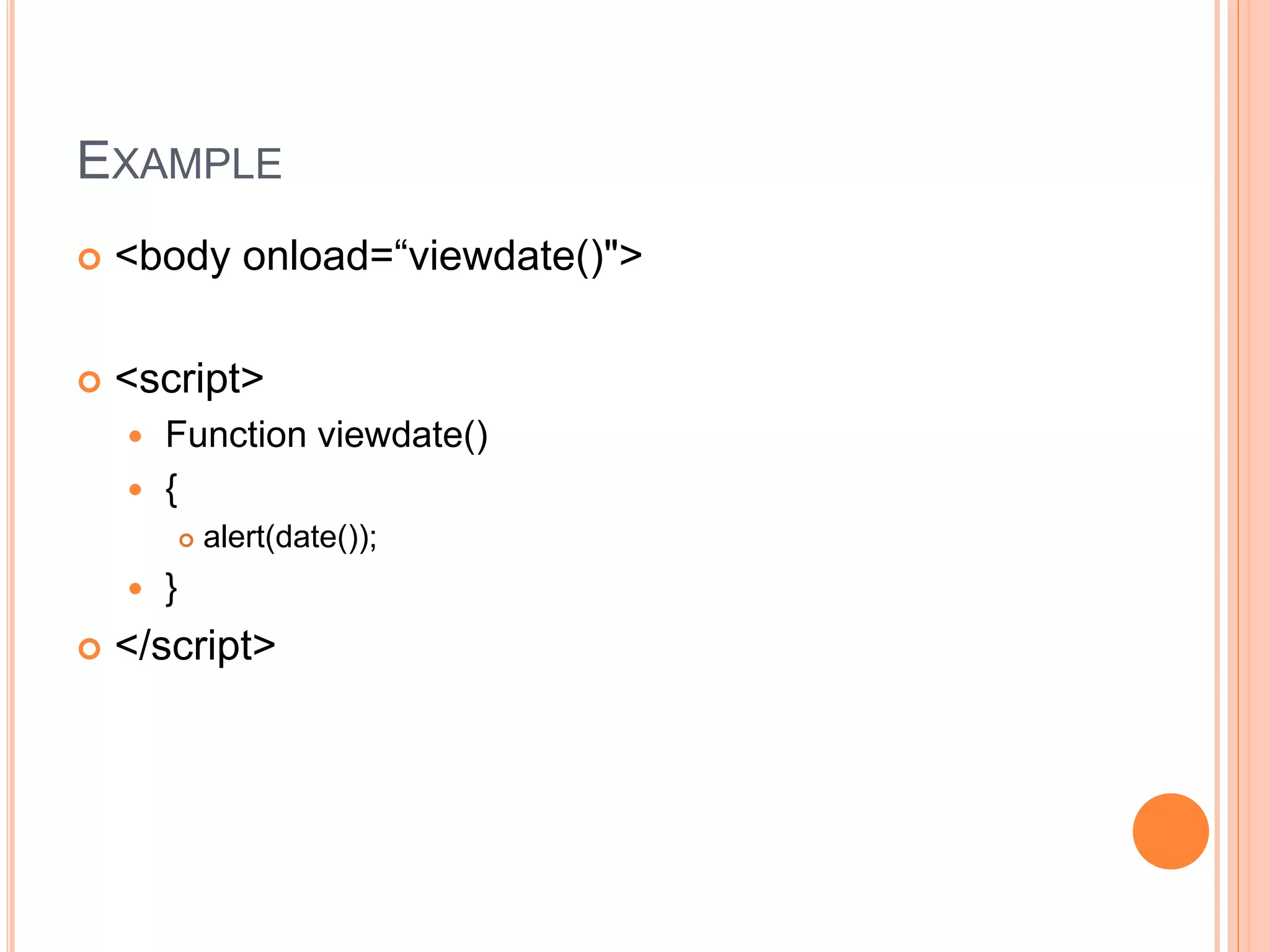 EXAMPLE
 <body onload=“viewdate()">
 <script>
 Function viewdate()
 {
 alert(date());
 }
 </script>
 