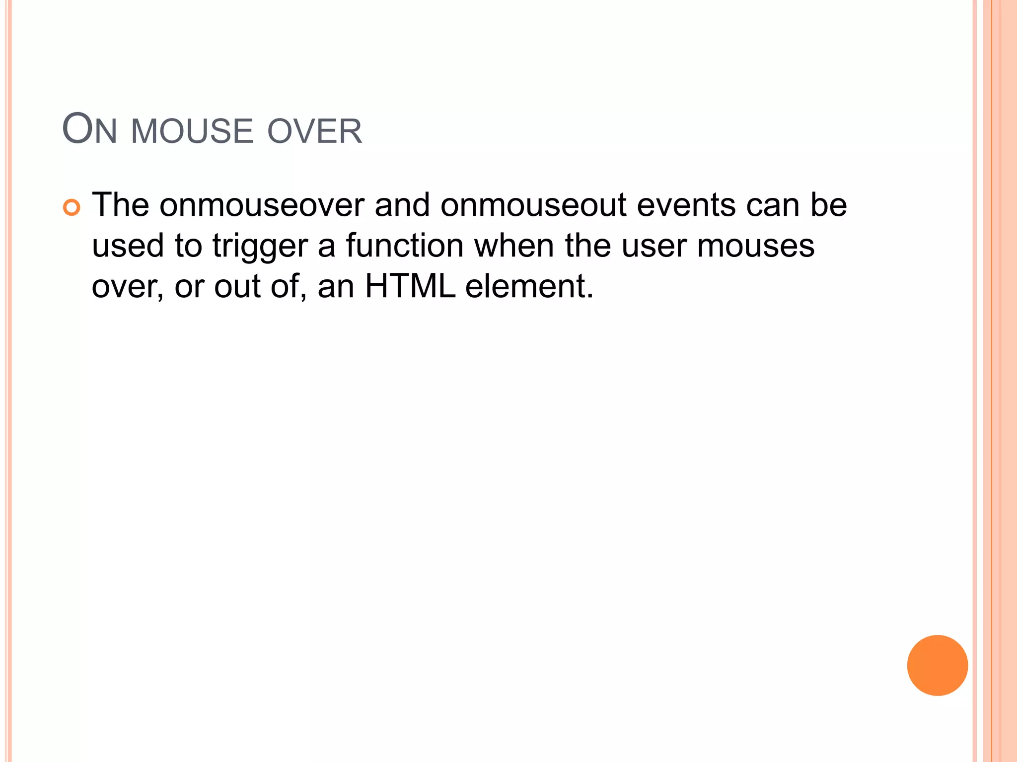 ON MOUSE OVER
 The onmouseover and onmouseout events can be
used to trigger a function when the user mouses
over, or out of, an HTML element.
 