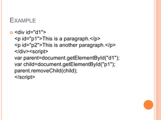 EXAMPLE
 <div id="d1">
<p id="p1">This is a paragraph.</p>
<p id="p2">This is another paragraph.</p>
</div><script>
var parent=document.getElementById("d1");
var child=document.getElementById("p1");
parent.removeChild(child);
</script>
 