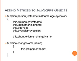 ADDING METHODS TO JAVASCRIPT OBJECTS
 function person(firstname,lastname,age,eyecolor)
{
this.firstname=firstname;
this.lastname=lastname;
this.age=age;
this.eyecolor=eyecolor;
this.changeName=changeName;
 function changeName(name)
{
this.lastname=name;
}
}
 