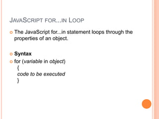 JAVASCRIPT FOR...IN LOOP
 The JavaScript for...in statement loops through the
properties of an object.
 Syntax
 for (variable in object)
{
code to be executed
}
 