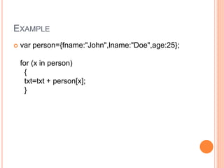 EXAMPLE
 var person={fname:"John",lname:"Doe",age:25};
for (x in person)
{
txt=txt + person[x];
}
 