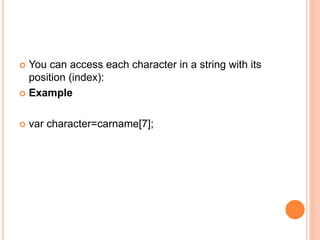  You can access each character in a string with its
position (index):
 Example
 var character=carname[7];
 