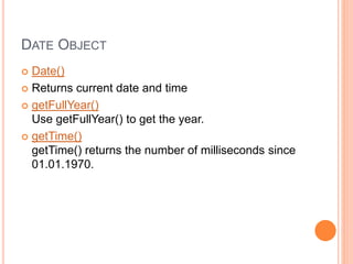 DATE OBJECT
 Date()
 Returns current date and time
 getFullYear()
Use getFullYear() to get the year.
 getTime()
getTime() returns the number of milliseconds since
01.01.1970.
 