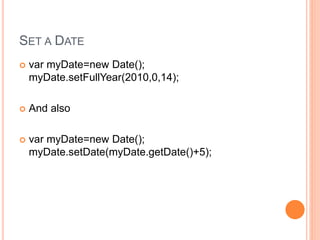SET A DATE
 var myDate=new Date();
myDate.setFullYear(2010,0,14);
 And also
 var myDate=new Date();
myDate.setDate(myDate.getDate()+5);
 