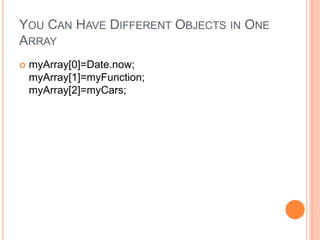 YOU CAN HAVE DIFFERENT OBJECTS IN ONE
ARRAY
 myArray[0]=Date.now;
myArray[1]=myFunction;
myArray[2]=myCars;
 