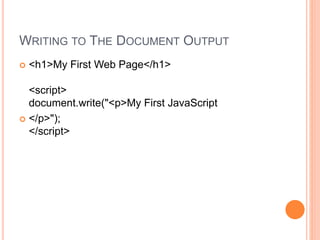 WRITING TO THE DOCUMENT OUTPUT
 <h1>My First Web Page</h1>
<script>
document.write("<p>My First JavaScript
 </p>");
</script>
 
