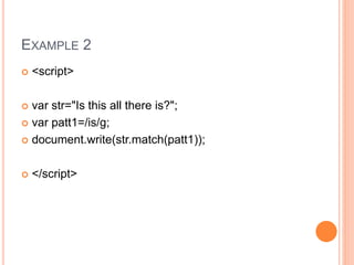 EXAMPLE 2
 <script>
 var str="Is this all there is?";
 var patt1=/is/g;
 document.write(str.match(patt1));
 </script>
 