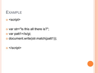 EXAMPLE
 <script>
 var str="Is this all there is?";
 var patt1=/is/gi;
 document.write(str.match(patt1));
 </script>
 
