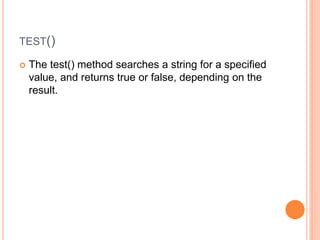 TEST()
 The test() method searches a string for a specified
value, and returns true or false, depending on the
result.
 