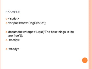 EXAMPLE
 <script>
 var patt1=new RegExp("e");
 document.write(patt1.test("The best things in life
are free"));
 </script>
 </body>
 