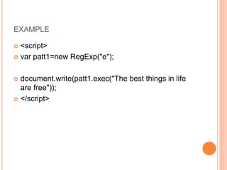 EXAMPLE
 <script>
 var patt1=new RegExp("e");
 document.write(patt1.exec("The best things in life
are free"));
 </script>
 
