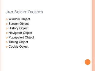 JAVA SCRIPT OBJECTS
 Window Object
 Screen Object
 History Object
 Navigator Object
 Popupalert Object
 Timing Object
 Cookie Object
 