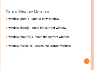 OTHER WINDOW METHODS
 window.open() - open a new window
 window.close() - close the current window
 window.moveTo() -move the current window
 window.resizeTo() -resize the current window
 