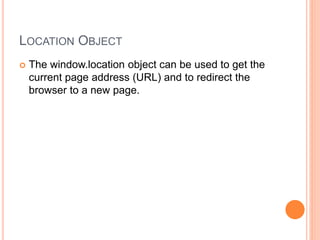 LOCATION OBJECT
 The window.location object can be used to get the
current page address (URL) and to redirect the
browser to a new page.
 
