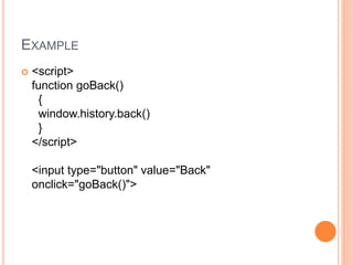 EXAMPLE
 <script>
function goBack()
{
window.history.back()
}
</script>
<input type="button" value="Back"
onclick="goBack()">
 
