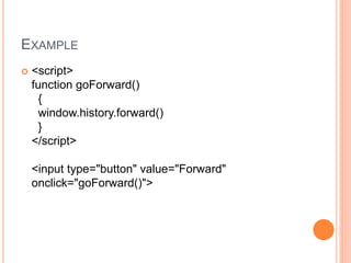EXAMPLE
 <script>
function goForward()
{
window.history.forward()
}
</script>
<input type="button" value="Forward"
onclick="goForward()">
 