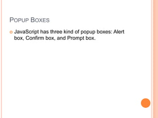 POPUP BOXES
 JavaScript has three kind of popup boxes: Alert
box, Confirm box, and Prompt box.
 