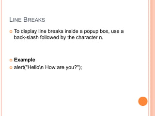 LINE BREAKS
 To display line breaks inside a popup box, use a
back-slash followed by the character n.
 Example
 alert("Hellon How are you?");
 