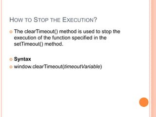 HOW TO STOP THE EXECUTION?
 The clearTimeout() method is used to stop the
execution of the function specified in the
setTimeout() method.
 Syntax
 window.clearTimeout(timeoutVariable)
 