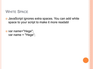 WHITE SPACE
 JavaScript ignores extra spaces. You can add white
space to your script to make it more readabl
 var name="Hege";
var name = "Hege“;
 