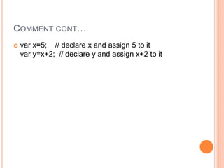 COMMENT CONT…
 var x=5; // declare x and assign 5 to it
var y=x+2; // declare y and assign x+2 to it
 