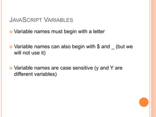 JAVASCRIPT VARIABLES
 Variable names must begin with a letter
 Variable names can also begin with $ and _ (but we
will not use it)
 Variable names are case sensitive (y and Y are
different variables)
 