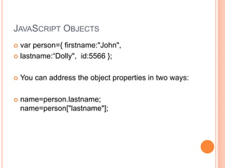 JAVASCRIPT OBJECTS
 var person={ firstname:"John",
 lastname:“Dolly", id:5566 };
 You can address the object properties in two ways:
 name=person.lastname;
name=person["lastname"];
 