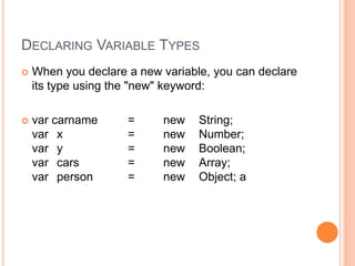 DECLARING VARIABLE TYPES
 When you declare a new variable, you can declare
its type using the "new" keyword:
 var carname = new String;
var x = new Number;
var y = new Boolean;
var cars = new Array;
var person = new Object; a
 