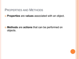 PROPERTIES AND METHODS
 Properties are values associated with an object.
 Methods are actions that can be performed on
objects.
 