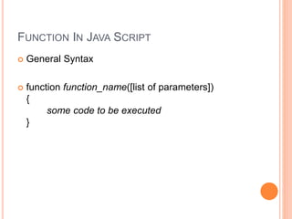 FUNCTION IN JAVA SCRIPT
 General Syntax
 function function_name([list of parameters])
{
some code to be executed
}
 