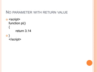 NO PARAMETER WITH RETURN VALUE
 <script>
function pi()
{
return 3.14
 }
</script>
 