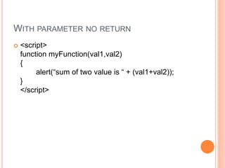 WITH PARAMETER NO RETURN
 <script>
function myFunction(val1,val2)
{
alert(“sum of two value is “ + (val1+val2));
}
</script>
 