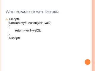 WITH PARAMETER WITH RETURN
 <script>
function myFunction(val1,val2)
{
return (val1+val2);
}
</script>
 
