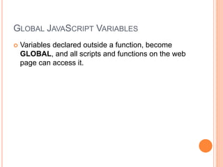 GLOBAL JAVASCRIPT VARIABLES
 Variables declared outside a function, become
GLOBAL, and all scripts and functions on the web
page can access it.
 