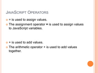 JAVASCRIPT OPERATORS
 = is used to assign values.
 The assignment operator = is used to assign values
to JavaScript variables.
 + is used to add values.
 The arithmetic operator + is used to add values
together.
 