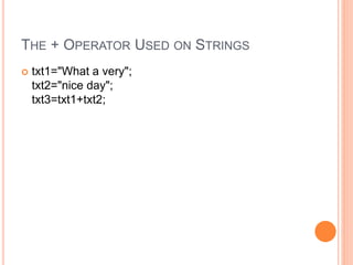 THE + OPERATOR USED ON STRINGS
 txt1="What a very";
txt2="nice day";
txt3=txt1+txt2;
 
