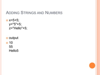 ADDING STRINGS AND NUMBERS
 x=5+5;
y="5"+5;
z="Hello"+5;
 output
 10
55
Hello5
 